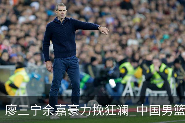廖三宁余嘉豪力挽狂澜 中国男篮惊险闯进亚运会四强